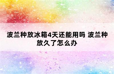 波兰种放冰箱4天还能用吗 波兰种放久了怎么办